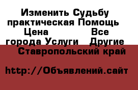 Изменить Судьбу, практическая Помощь › Цена ­ 15 000 - Все города Услуги » Другие   . Ставропольский край